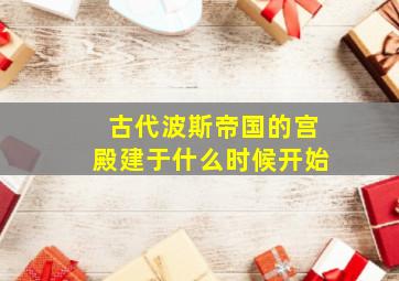 古代波斯帝国的宫殿建于什么时候开始