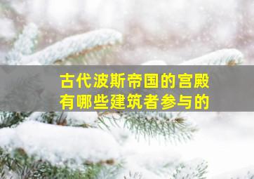 古代波斯帝国的宫殿有哪些建筑者参与的