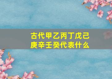 古代甲乙丙丁戊己庚辛壬癸代表什么