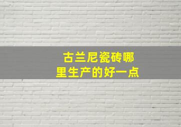 古兰尼瓷砖哪里生产的好一点