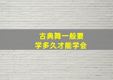 古典舞一般要学多久才能学会