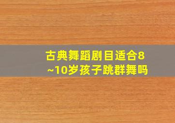 古典舞蹈剧目适合8~10岁孩子跳群舞吗