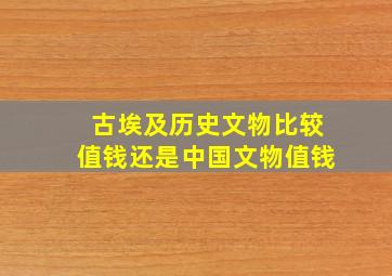 古埃及历史文物比较值钱还是中国文物值钱