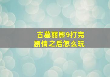 古墓丽影9打完剧情之后怎么玩