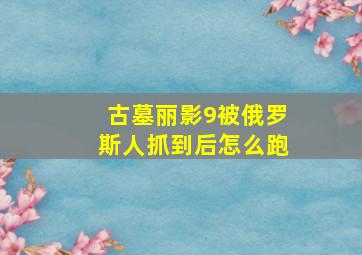 古墓丽影9被俄罗斯人抓到后怎么跑