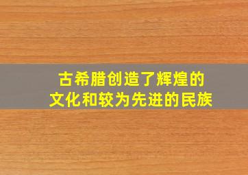 古希腊创造了辉煌的文化和较为先进的民族