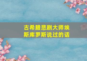 古希腊悲剧大师埃斯库罗斯说过的话