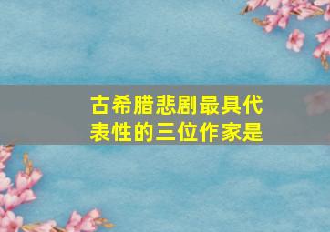 古希腊悲剧最具代表性的三位作家是