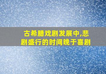 古希腊戏剧发展中,悲剧盛行的时间晚于喜剧