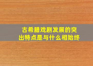 古希腊戏剧发展的突出特点是与什么相始终