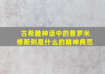 古希腊神话中的普罗米修斯则是什么的精神典范