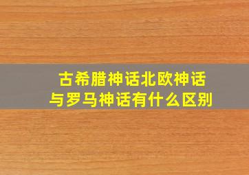 古希腊神话北欧神话与罗马神话有什么区别