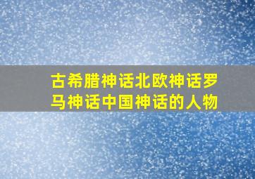 古希腊神话北欧神话罗马神话中国神话的人物