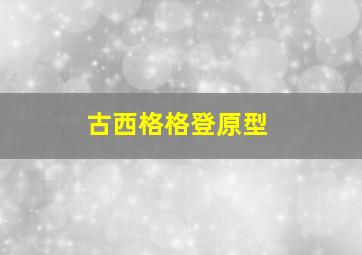 古西格格登原型