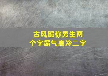 古风昵称男生两个字霸气高冷二字