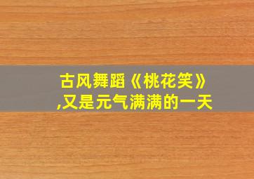 古风舞蹈《桃花笑》,又是元气满满的一天