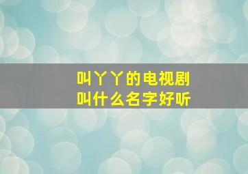 叫丫丫的电视剧叫什么名字好听