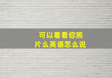 可以看看你照片么英语怎么说