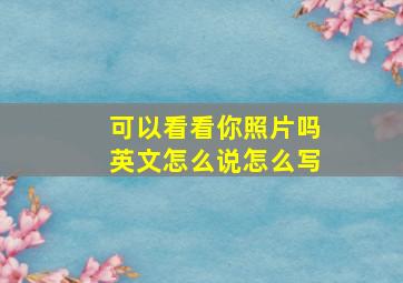 可以看看你照片吗英文怎么说怎么写