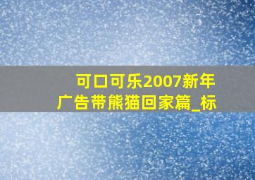 可口可乐2007新年广告带熊猫回家篇_标