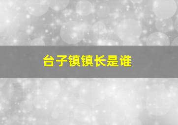 台子镇镇长是谁