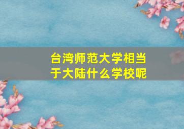 台湾师范大学相当于大陆什么学校呢