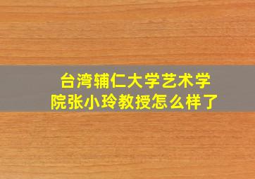 台湾辅仁大学艺术学院张小玲教授怎么样了