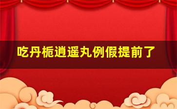 吃丹栀逍遥丸例假提前了