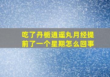 吃了丹栀逍遥丸月经提前了一个星期怎么回事