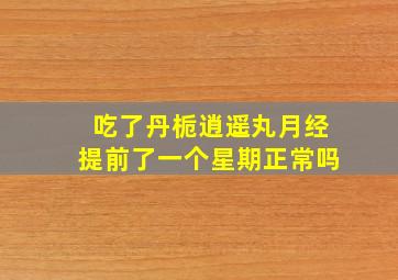 吃了丹栀逍遥丸月经提前了一个星期正常吗