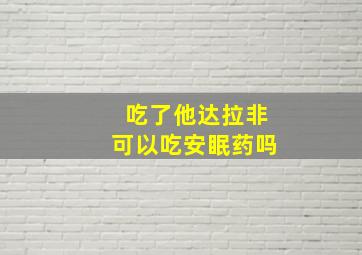 吃了他达拉非可以吃安眠药吗