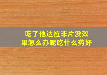 吃了他达拉非片没效果怎么办呢吃什么药好