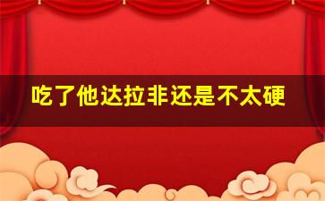 吃了他达拉非还是不太硬