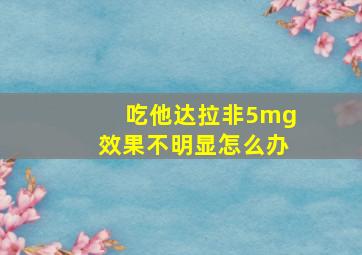 吃他达拉非5mg效果不明显怎么办