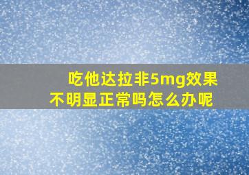 吃他达拉非5mg效果不明显正常吗怎么办呢