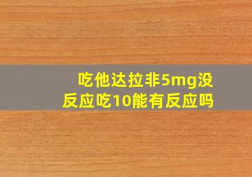 吃他达拉非5mg没反应吃10能有反应吗