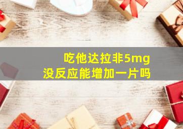 吃他达拉非5mg没反应能增加一片吗