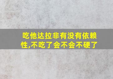 吃他达拉非有没有依赖性,不吃了会不会不硬了