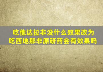 吃他达拉非没什么效果改为吃西地那非原研药会有效果吗