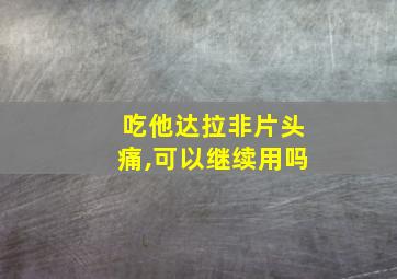 吃他达拉非片头痛,可以继续用吗