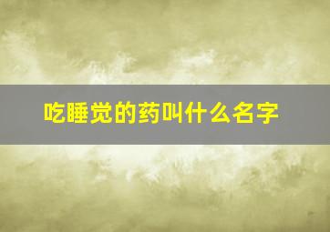 吃睡觉的药叫什么名字