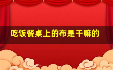 吃饭餐桌上的布是干嘛的