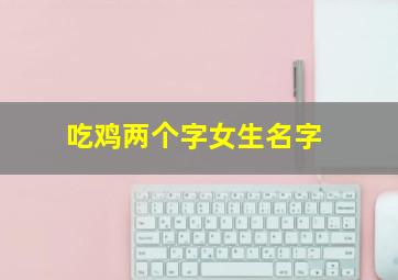 吃鸡两个字女生名字