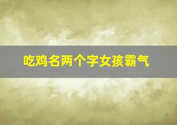 吃鸡名两个字女孩霸气