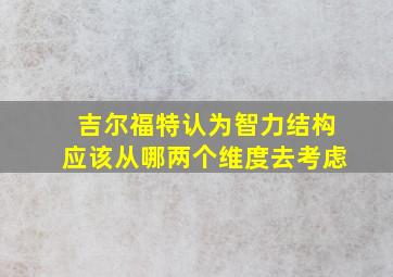 吉尔福特认为智力结构应该从哪两个维度去考虑