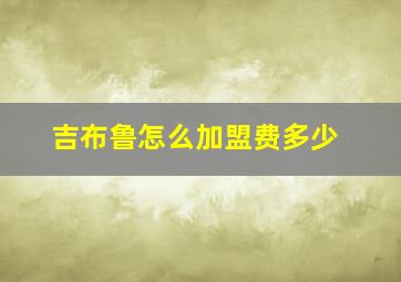 吉布鲁怎么加盟费多少