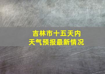 吉林市十五天内天气预报最新情况