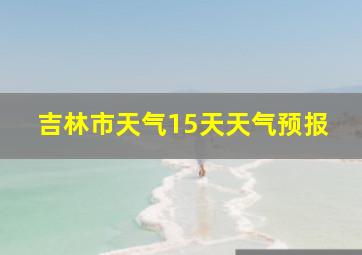 吉林市天气15天天气预报