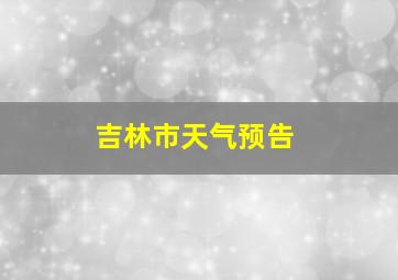 吉林市天气预告