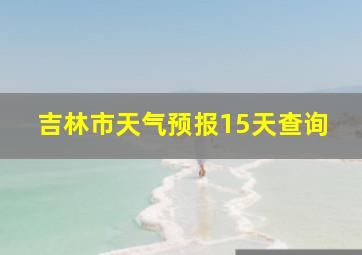 吉林市天气预报15天查询